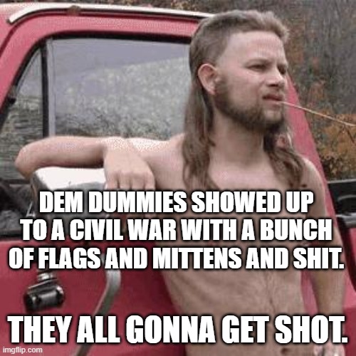 almost redneck | DEM DUMMIES SHOWED UP TO A CIVIL WAR WITH A BUNCH OF FLAGS AND MITTENS AND SHIT. THEY ALL GONNA GET SHOT. | image tagged in almost redneck | made w/ Imgflip meme maker