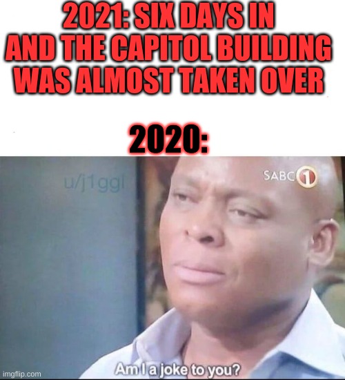 God save the U.S. | 2021: SIX DAYS IN AND THE CAPITOL BUILDING WAS ALMOST TAKEN OVER; 2020: | image tagged in am i a joke to you | made w/ Imgflip meme maker