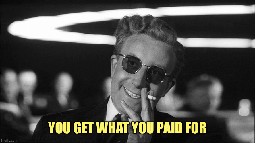 Doctor Strangelove says... | YOU GET WHAT YOU PAID FOR | image tagged in doctor strangelove says | made w/ Imgflip meme maker