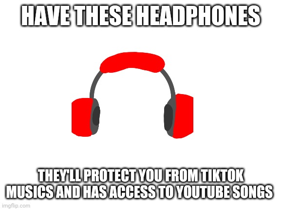 Blank White Template | HAVE THESE HEADPHONES; THEY'LL PROTECT YOU FROM TIKTOK MUSICS AND HAS ACCESS TO YOUTUBE SONGS | image tagged in blank white template | made w/ Imgflip meme maker