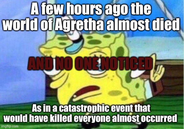 Mocking Spongebob Meme | A few hours ago the world of Agretha almost died; AND NO ONE NOTICED; As in a catastrophic event that would have killed everyone almost occurred | image tagged in memes,mocking spongebob | made w/ Imgflip meme maker