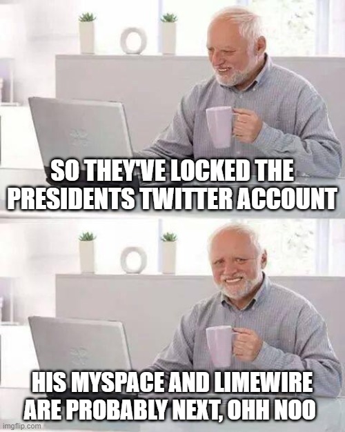 Hide the Pain Harold Meme | SO THEY'VE LOCKED THE PRESIDENTS TWITTER ACCOUNT; HIS MYSPACE AND LIMEWIRE ARE PROBABLY NEXT, OHH NOO | image tagged in memes,hide the pain harold | made w/ Imgflip meme maker