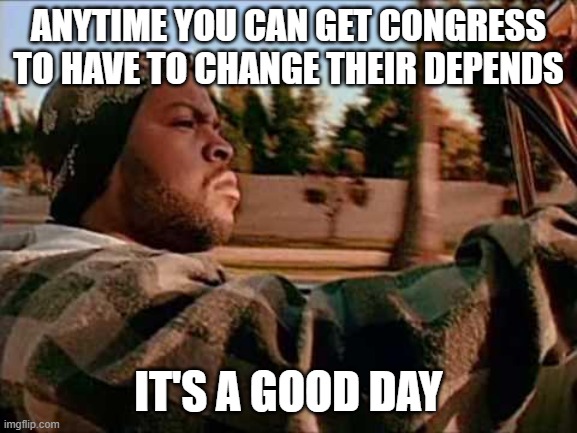 Today Was A Good Day Meme | ANYTIME YOU CAN GET CONGRESS TO HAVE TO CHANGE THEIR DEPENDS; IT'S A GOOD DAY | image tagged in memes,today was a good day | made w/ Imgflip meme maker