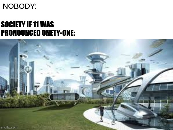 Seriously Why Not? | NOBODY:; SOCIETY IF 11 WAS PRONOUNCED ONETY-ONE: | image tagged in funny | made w/ Imgflip meme maker