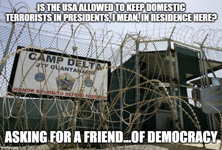 Guantanamo Bay camp delta torture Obama Cuba human rights  | IS THE USA ALLOWED TO KEEP DOMESTIC TERRORISTS IN PRESIDENTS, I MEAN, IN RESIDENCE HERE? ASKING FOR A FRIEND...OF DEMOCRACY | image tagged in guantanamo,terrorists,play on words,democracy | made w/ Imgflip meme maker