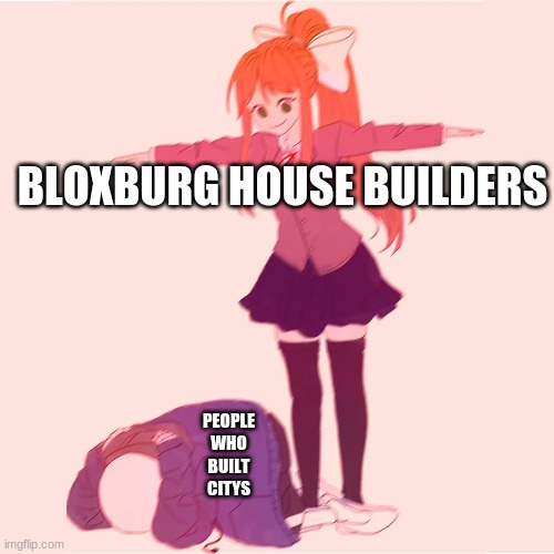 Monika t-posing on Sans | BLOXBURG HOUSE BUILDERS; PEOPLE WHO BUILT CITYS | image tagged in monika t-posing on sans | made w/ Imgflip meme maker
