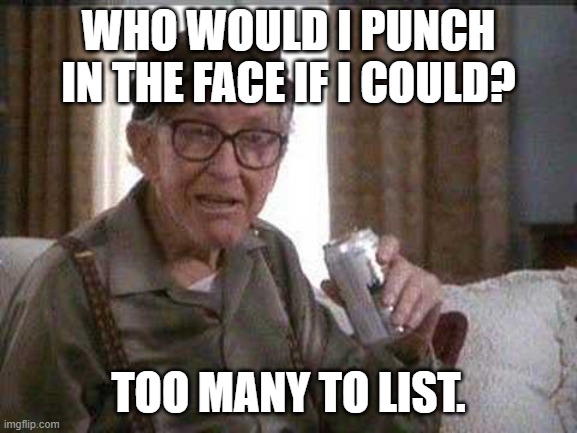 Grumpy old Man | WHO WOULD I PUNCH IN THE FACE IF I COULD? TOO MANY TO LIST. | image tagged in grumpy old man | made w/ Imgflip meme maker