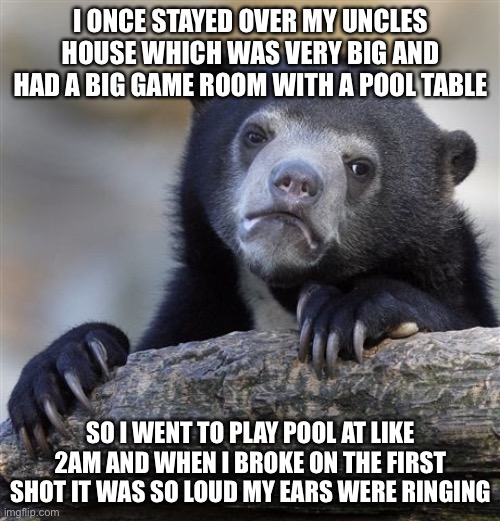 Confession Bear Meme | I ONCE STAYED OVER MY UNCLES HOUSE WHICH WAS VERY BIG AND HAD A BIG GAME ROOM WITH A POOL TABLE SO I WENT TO PLAY POOL AT LIKE 2AM AND WHEN  | image tagged in memes,confession bear | made w/ Imgflip meme maker