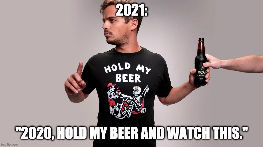 2021 2020 Hold My Beer | 2021:; "2020, HOLD MY BEER AND WATCH THIS." | image tagged in hold my beer | made w/ Imgflip meme maker
