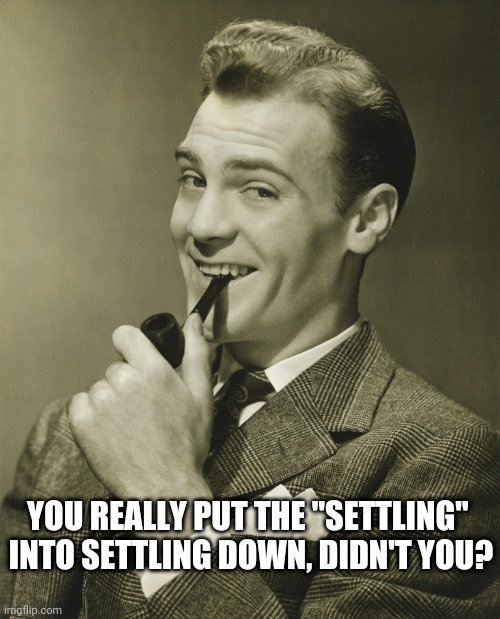 Settling | YOU REALLY PUT THE "SETTLING" 
INTO SETTLING DOWN, DIDN'T YOU? | image tagged in smug,settling,settling down,marriage,ex | made w/ Imgflip meme maker