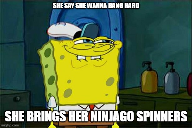 Don't You Squidward | SHE SAY SHE WANNA BANG HARD; SHE BRINGS HER NINJAGO SPINNERS | image tagged in memes,don't you squidward | made w/ Imgflip meme maker