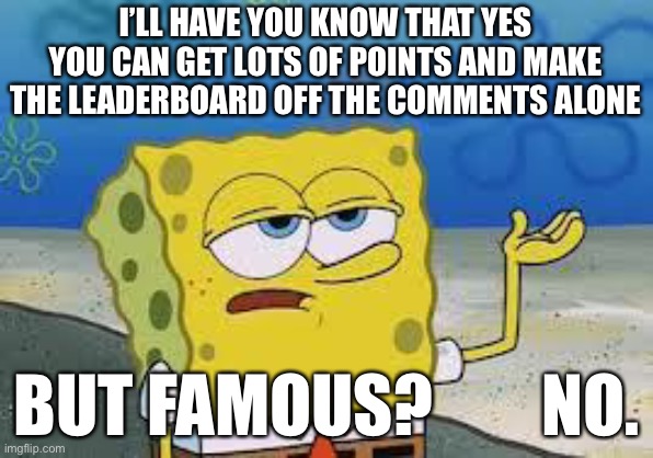 Tough Spongebob | I’LL HAVE YOU KNOW THAT YES YOU CAN GET LOTS OF POINTS AND MAKE THE LEADERBOARD OFF THE COMMENTS ALONE BUT FAMOUS?        NO. | image tagged in tough spongebob | made w/ Imgflip meme maker