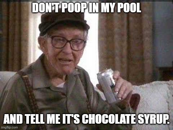 Grumpy old Man | DON'T POOP IN MY POOL AND TELL ME IT'S CHOCOLATE SYRUP. | image tagged in grumpy old man | made w/ Imgflip meme maker