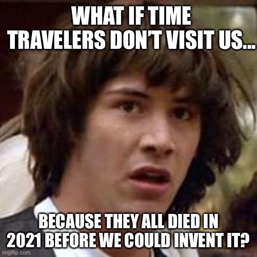 Conspiracy keanu | WHAT IF TIME TRAVELERS DON’T VISIT US... BECAUSE THEY ALL DIED IN 2021 BEFORE WE COULD INVENT IT? | image tagged in memes,conspiracy keanu | made w/ Imgflip meme maker