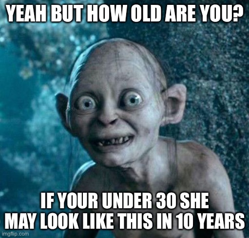 Golum | YEAH BUT HOW OLD ARE YOU? IF YOUR UNDER 30 SHE MAY LOOK LIKE THIS IN 10 YEARS | image tagged in golum | made w/ Imgflip meme maker