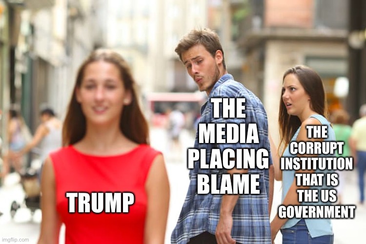 Look, I don't even like Trump, okay. | THE MEDIA PLACING BLAME; THE CORRUPT INSTITUTION THAT IS
THE US GOVERNMENT; TRUMP | image tagged in memes,distracted boyfriend,scapegoat,trump,media,america | made w/ Imgflip meme maker