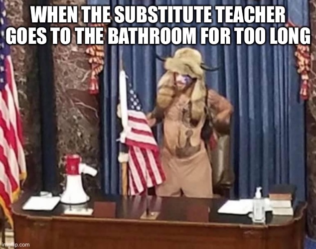 Welcome to 2021 | WHEN THE SUBSTITUTE TEACHER GOES TO THE BATHROOM FOR TOO LONG | image tagged in 2021,coronavirus,donald trump,america | made w/ Imgflip meme maker