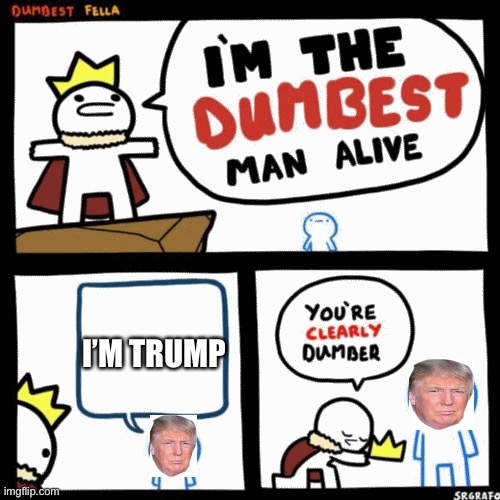 Yup | I’M TRUMP | image tagged in i'm the dumbest man alive | made w/ Imgflip meme maker