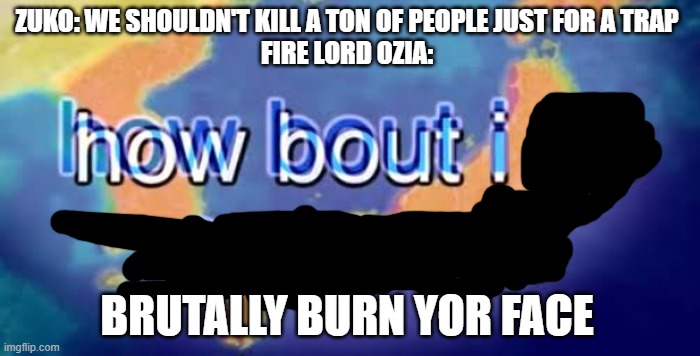 How about I do it anyway? | ZUKO: WE SHOULDN'T KILL A TON OF PEOPLE JUST FOR A TRAP
FIRE LORD OZIA:; BRUTALLY BURN YOR FACE | image tagged in how about i do it anyway | made w/ Imgflip meme maker