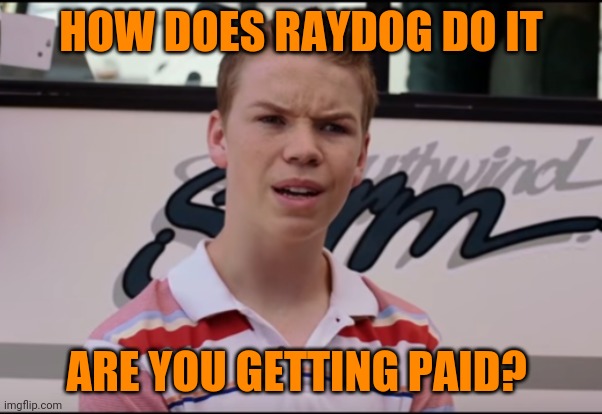 ok | HOW DOES RAYDOG DO IT; ARE YOU GETTING PAID? | image tagged in you guys are getting paid | made w/ Imgflip meme maker