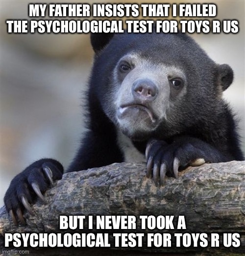 Confession Bear Meme | MY FATHER INSISTS THAT I FAILED THE PSYCHOLOGICAL TEST FOR TOYS R US BUT I NEVER TOOK A PSYCHOLOGICAL TEST FOR TOYS R US | image tagged in memes,confession bear | made w/ Imgflip meme maker