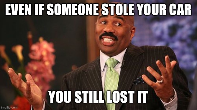 Steve Harvey Meme | EVEN IF SOMEONE STOLE YOUR CAR YOU STILL LOST IT | image tagged in memes,steve harvey | made w/ Imgflip meme maker