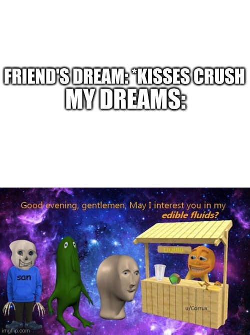 dont ask what goes on in my brain | MY DREAMS:; FRIEND'S DREAM: *KISSES CRUSH | image tagged in memes,funny,dreams,comparison,surreal | made w/ Imgflip meme maker