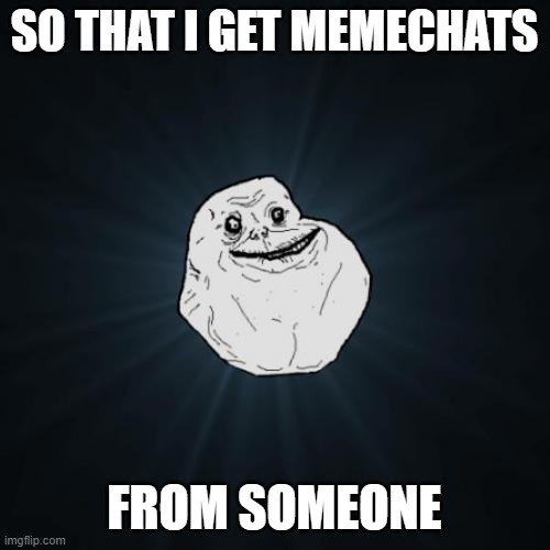 Forever Alone Meme | SO THAT I GET MEMECHATS FROM SOMEONE | image tagged in memes,forever alone | made w/ Imgflip meme maker