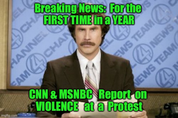 Ron Burgundy | Breaking News:  For the 
FIRST TIME in a YEAR; CNN & MSNBC   Report  on 
VIOLENCE   at  a  Protest | image tagged in memes,ron burgundy | made w/ Imgflip meme maker