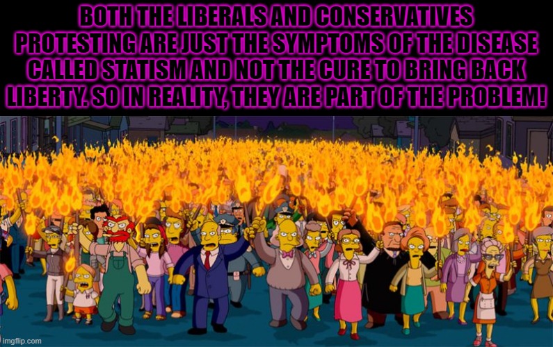 Symptoms of statism | BOTH THE LIBERALS AND CONSERVATIVES PROTESTING ARE JUST THE SYMPTOMS OF THE DISEASE CALLED STATISM AND NOT THE CURE TO BRING BACK LIBERTY. SO IN REALITY, THEY ARE PART OF THE PROBLEM! | image tagged in simpsons riot,disease,statism,symptoms,conservatives,liberals | made w/ Imgflip meme maker