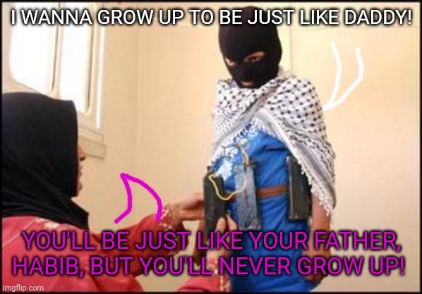 Child Muslim Suicide Bomber | I WANNA GROW UP TO BE JUST LIKE DADDY! YOU'LL BE JUST LIKE YOUR FATHER, HABIB, BUT YOU'LL NEVER GROW UP! | image tagged in child muslim suicide bomber | made w/ Imgflip meme maker
