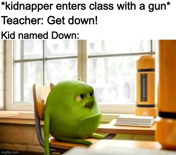 *kidnapper enters class with a gun*; Teacher: Get down! Kid named Down: | image tagged in blank white template,sully wazowski desk | made w/ Imgflip meme maker