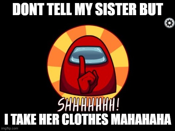 Among Us SHHHHHH | DONT TELL MY SISTER BUT; I TAKE HER CLOTHES MAHAHAHA | image tagged in among us shhhhhh | made w/ Imgflip meme maker