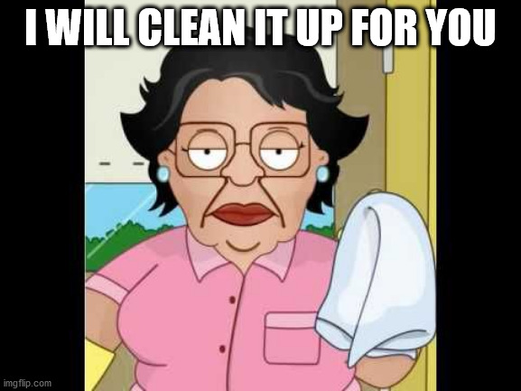 Consuela I Clean Up Your Mess | I WILL CLEAN IT UP FOR YOU | image tagged in consuela i clean up your mess | made w/ Imgflip meme maker