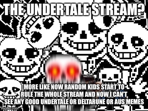 I lost my will on Undertale stream right now.. i miss the old days when there’s good memes and arts on there. | THE UNDERTALE STREAM? MORE LIKE NOW RANDOM KIDS START TO RULE THE WHOLE STREAM AND NOW I CAN’T SEE ANY GOOD UNDERTALE OR DELTARUNE OR AUS MEMES | image tagged in sans epic story | made w/ Imgflip meme maker