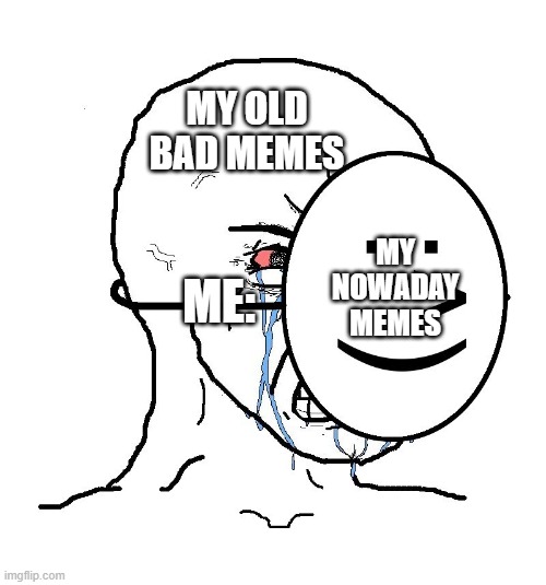 i hate to admit it but its true my VERY old memes are shi- | MY OLD BAD MEMES; MY NOWADAY MEMES; ME: | image tagged in pretending to be happy hiding crying behind a mask,true | made w/ Imgflip meme maker