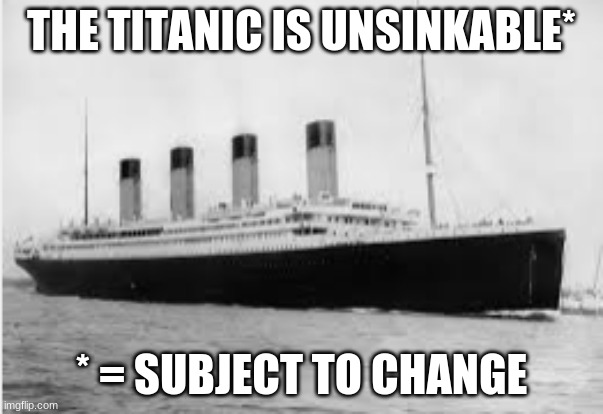 Learing about the Titanic be like | THE TITANIC IS UNSINKABLE*; * = SUBJECT TO CHANGE | image tagged in funny memes | made w/ Imgflip meme maker