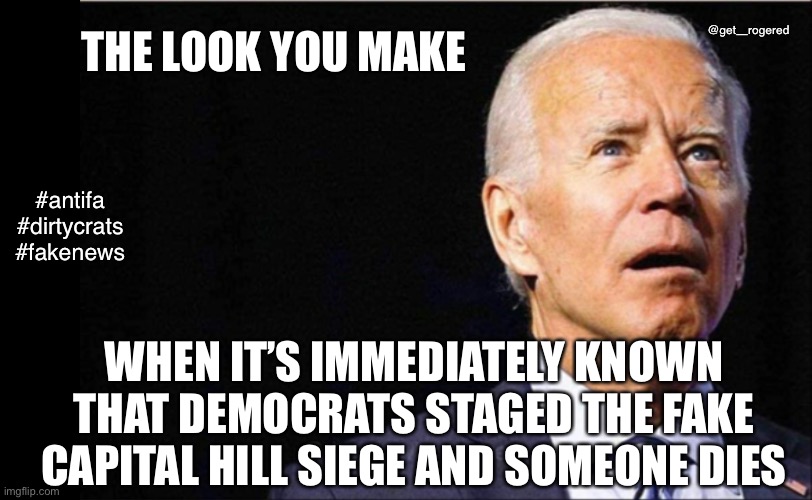 Joe Biden | @get_rogered; THE LOOK YOU MAKE; #antifa #dirtycrats #fakenews; WHEN IT’S IMMEDIATELY KNOWN THAT DEMOCRATS STAGED THE FAKE CAPITAL HILL SIEGE AND SOMEONE DIES | image tagged in joe biden | made w/ Imgflip meme maker