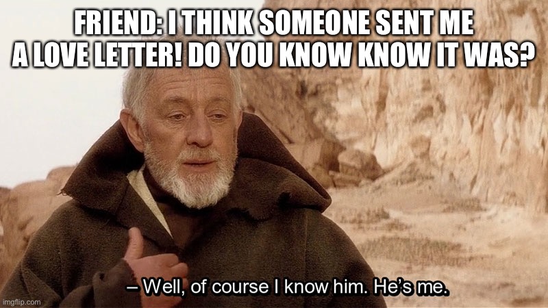 It wasn’t a love letter tho... it was a school assignment XD can’t believe my dude would believe it lmao | FRIEND: I THINK SOMEONE SENT ME A LOVE LETTER! DO YOU KNOW KNOW IT WAS? | image tagged in obi wan of course i know him he s me | made w/ Imgflip meme maker