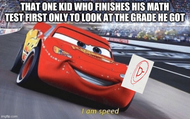 DANG | THAT ONE KID WHO FINISHES HIS MATH TEST FIRST ONLY TO LOOK AT THE GRADE HE GOT | image tagged in i am speed | made w/ Imgflip meme maker