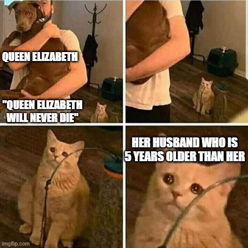 Sad Cat Holding Dog | QUEEN ELIZABETH; "QUEEN ELIZABETH WILL NEVER DIE"; HER HUSBAND WHO IS 5 YEARS OLDER THAN HER | image tagged in sad cat holding dog | made w/ Imgflip meme maker