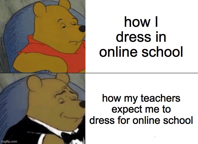 Tuxedo Winnie The Pooh Meme | how I dress in online school; how my teachers expect me to dress for online school | image tagged in memes,tuxedo winnie the pooh | made w/ Imgflip meme maker