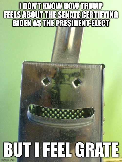 Happy Cheese Grater | I DON’T KNOW HOW TRUMP FEELS ABOUT THE SENATE CERTIFYING BIDEN AS THE PRESIDENT-ELECT; BUT I FEEL GRATE | image tagged in happy cheese grater,memes | made w/ Imgflip meme maker