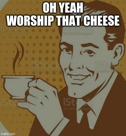 Mug Approval | OH YEAH WORSHIP THAT CHEESE | image tagged in mug approval | made w/ Imgflip meme maker
