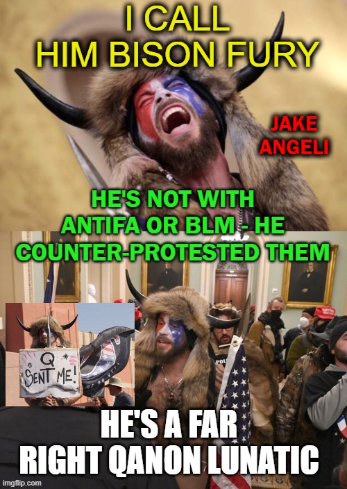 Trumpists are claiming he's Antifa | I CALL HIM BISON FURY; JAKE ANGELI; HE'S NOT WITH ANTIFA OR BLM - HE COUNTER-PROTESTED THEM; HE'S A FAR RIGHT QANON LUNATIC | image tagged in bison,fury,qanon | made w/ Imgflip meme maker