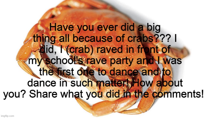 Have you ever done a big thing because of crabs??? (9 points) | Have you ever did a big thing all because of crabs??? I did, I (crab) raved in front of my school's rave party and I was the first one to dance and to dance in such matter! How about you? Share what you did in the comments! | image tagged in crab,crab rave | made w/ Imgflip meme maker