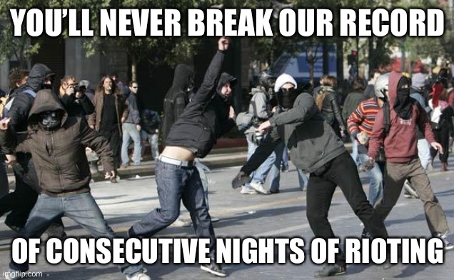 rioters | YOU’LL NEVER BREAK OUR RECORD OF CONSECUTIVE NIGHTS OF RIOTING | image tagged in rioters | made w/ Imgflip meme maker