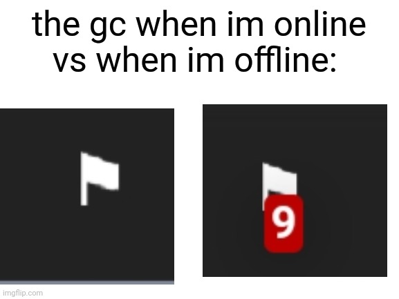 hee hoo | the gc when im online vs when im offline: | image tagged in blank white template | made w/ Imgflip meme maker