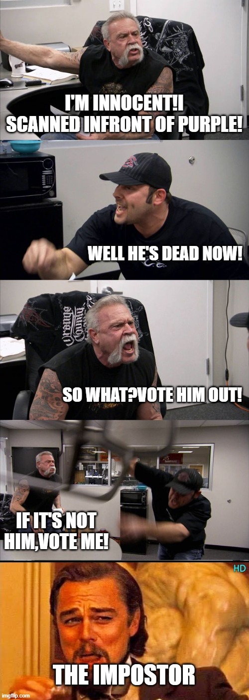 American Chopper Argument | I'M INNOCENT!I SCANNED INFRONT OF PURPLE! WELL HE'S DEAD NOW! SO WHAT?VOTE HIM OUT! IF IT'S NOT HIM,VOTE ME! THE IMPOSTOR | image tagged in memes,american chopper argument | made w/ Imgflip meme maker