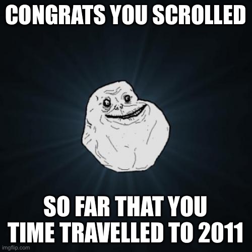 Found this on reddit | CONGRATS YOU SCROLLED; SO FAR THAT YOU TIME TRAVELLED TO 2011 | image tagged in memes,forever alone | made w/ Imgflip meme maker